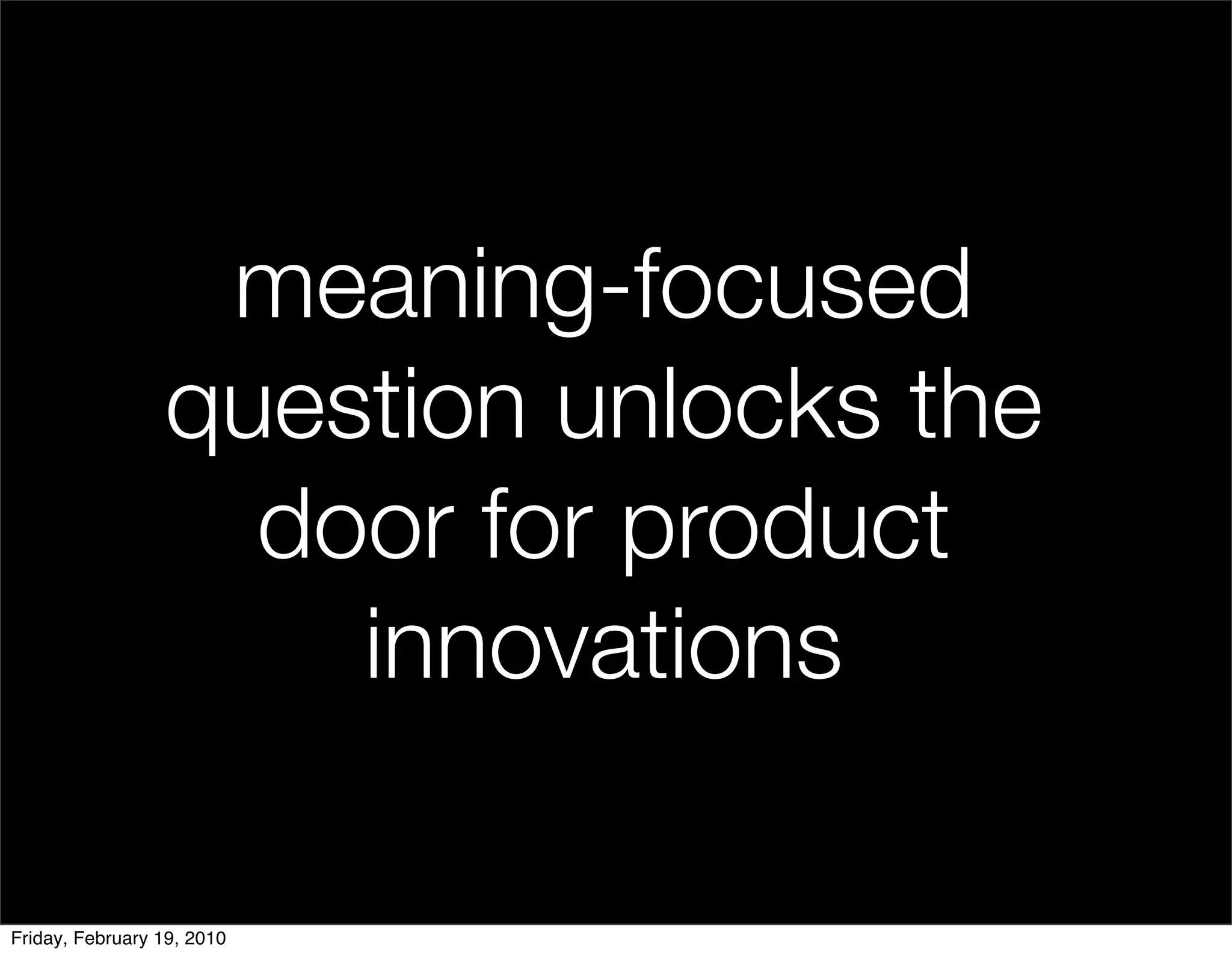 meaning-focused
                 question unlocks the
                   door for product
                     innovations

Friday, February 19, 2010
 