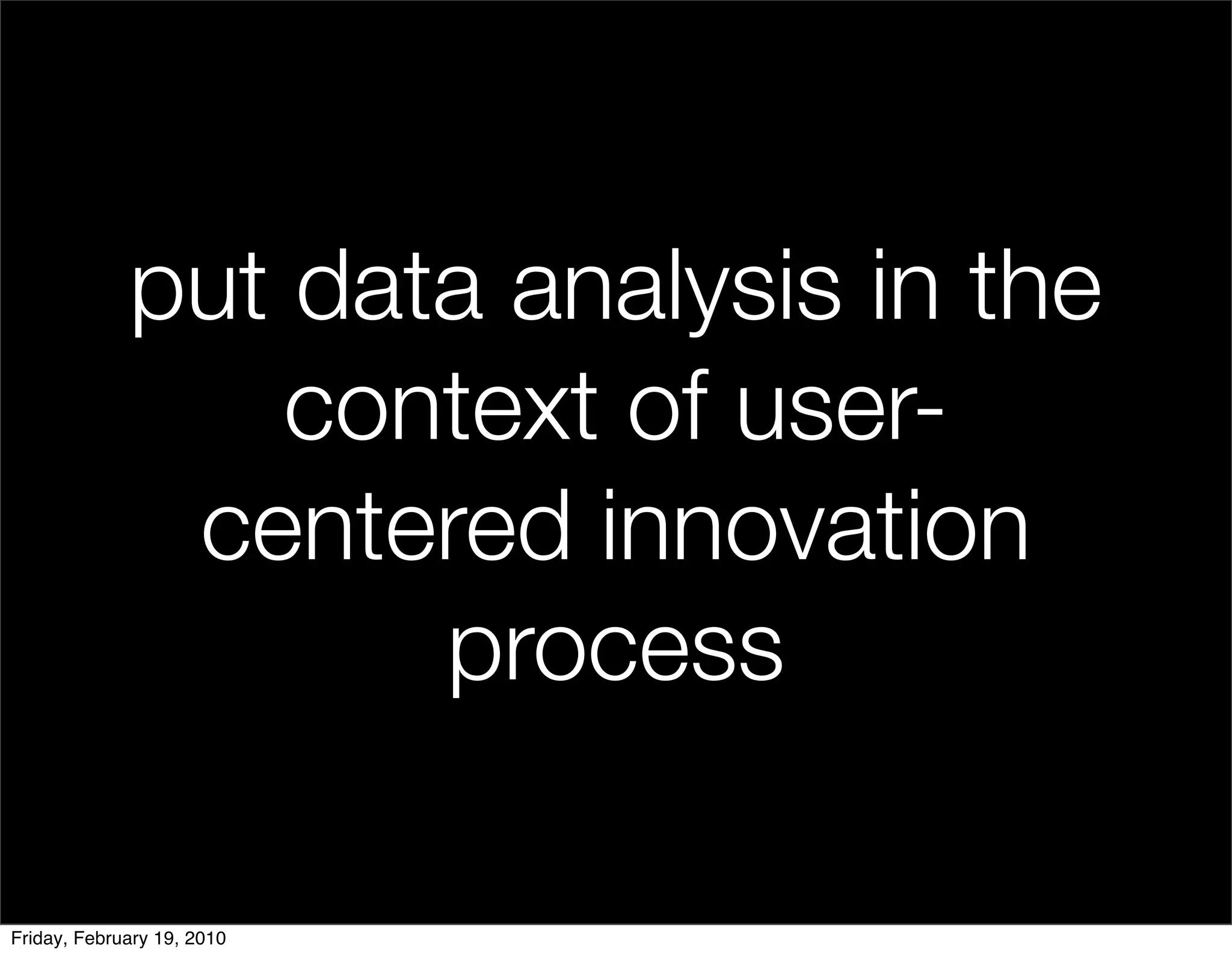 put data analysis in the
                 context of user-
              centered innovation
                    process

Friday, February 19, 2010
 