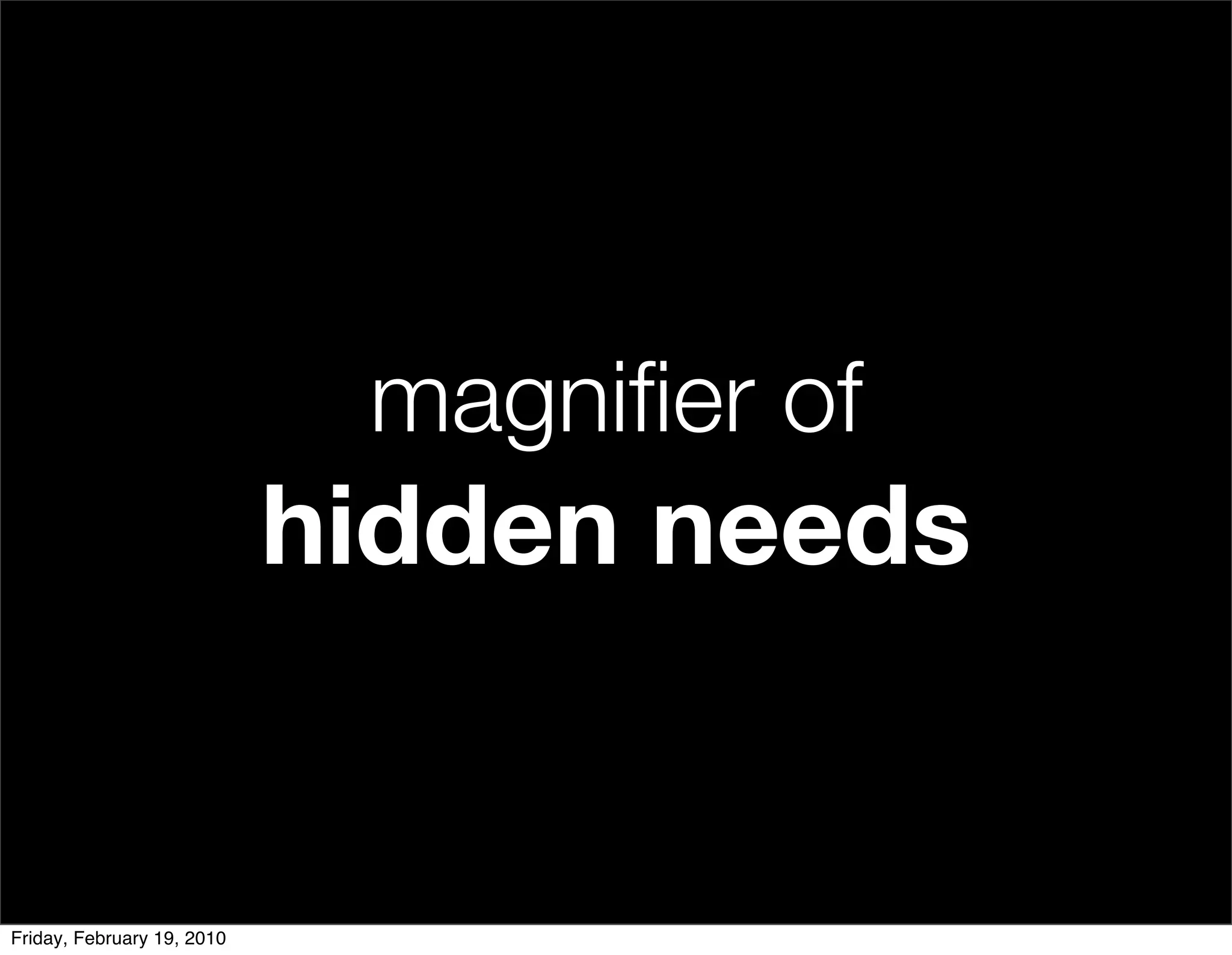 magniﬁer of
                            hidden needs


Friday, February 19, 2010
 