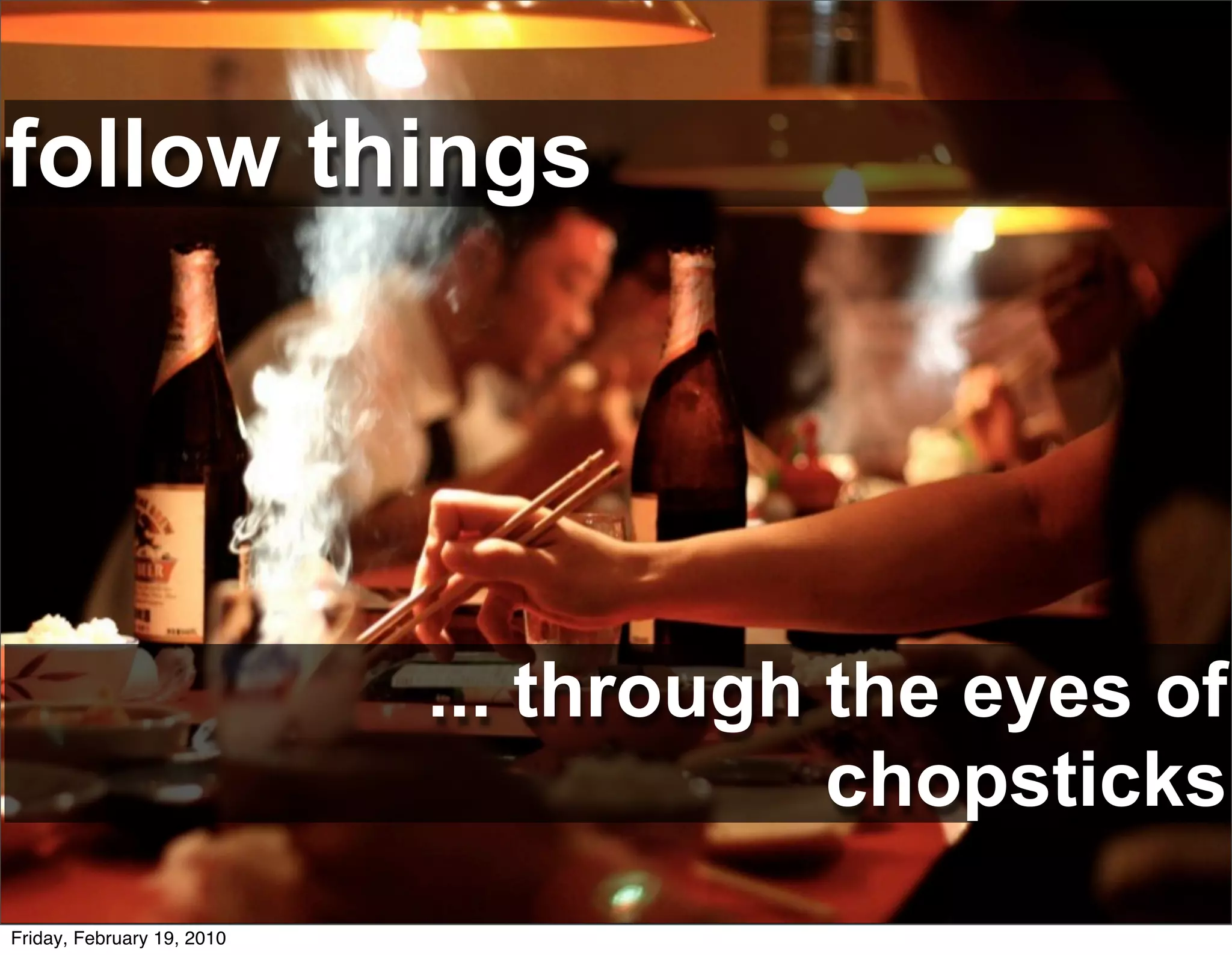 follow things


              follow	
  people	
  or	
  things

                            ... through the eyes of
                                        chopsticks
Friday, February 19, 2010
 