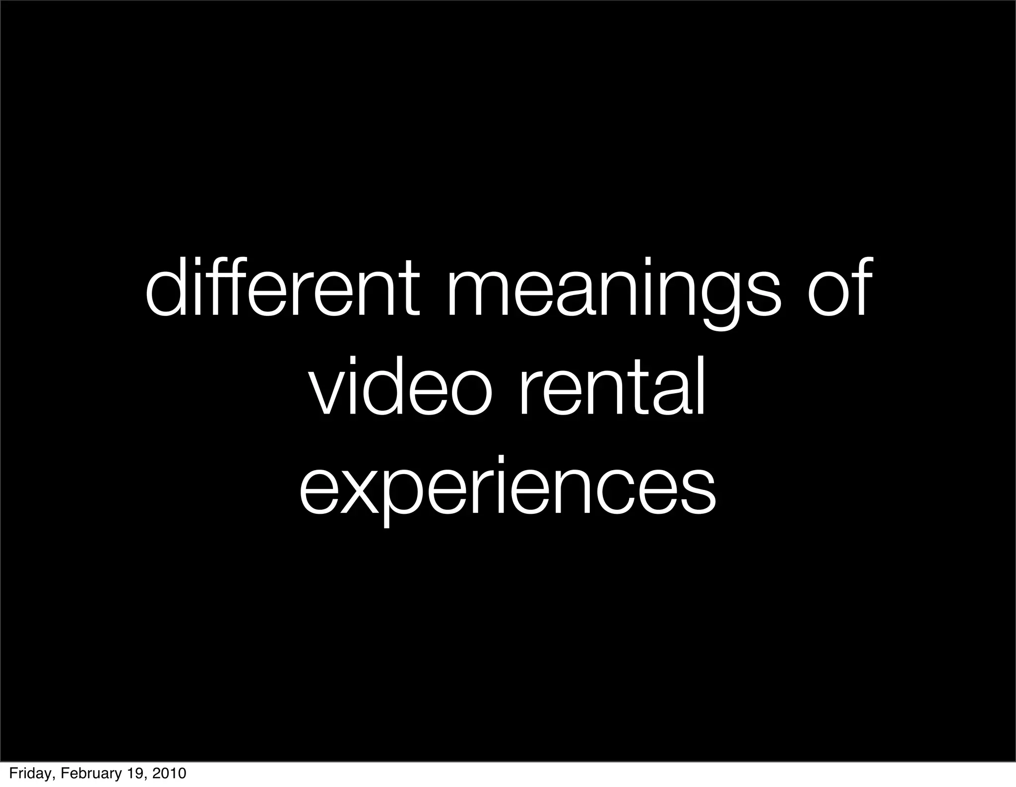 different meanings of
                        video rental
                       experiences


Friday, February 19, 2010
 