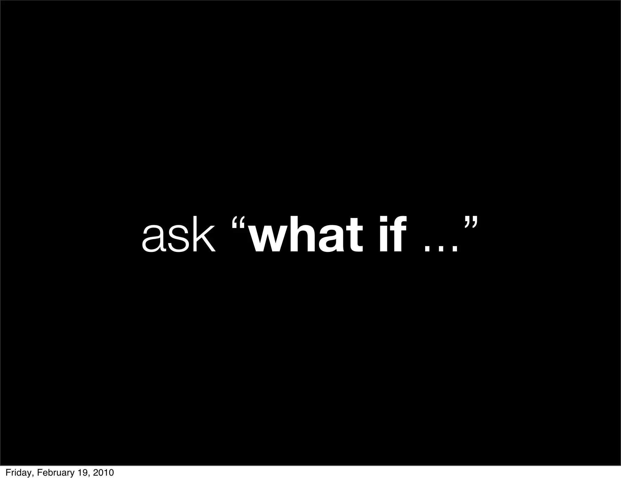 ask “what if ...”



Friday, February 19, 2010
 
