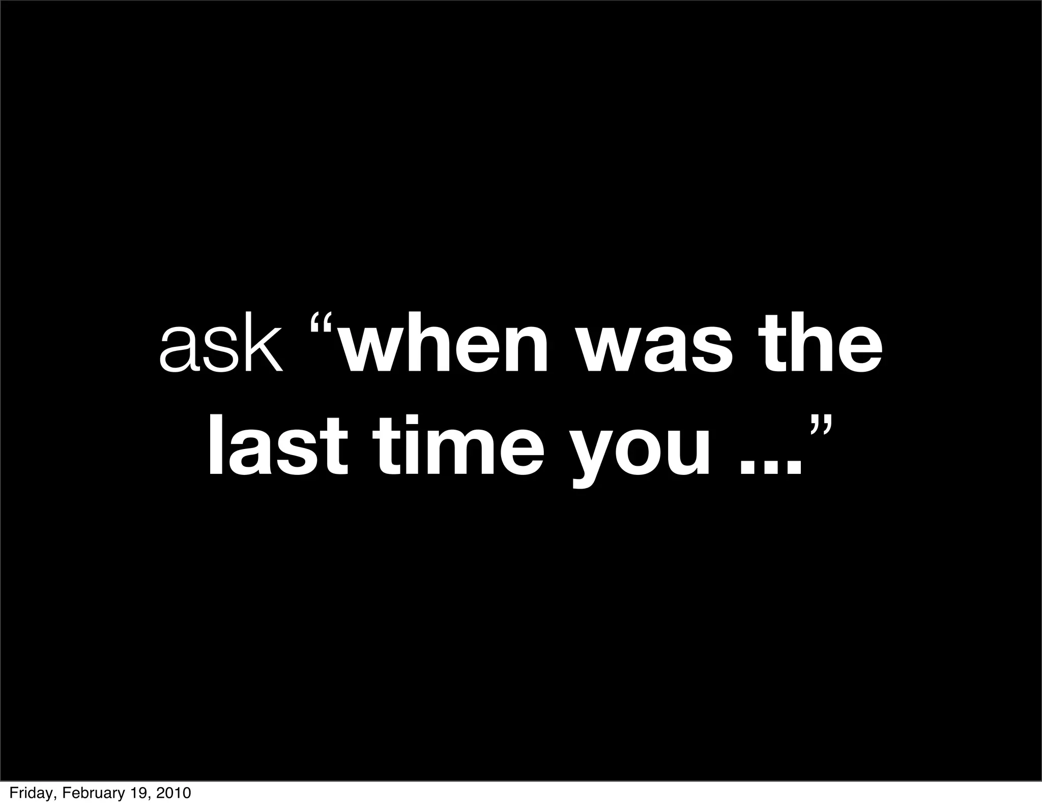 ask “when was the
                     last time you ...”


Friday, February 19, 2010
 