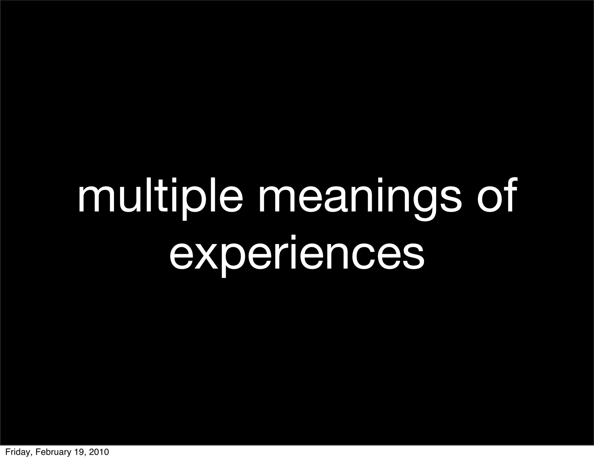 multiple meanings of
                     experiences


Friday, February 19, 2010
 