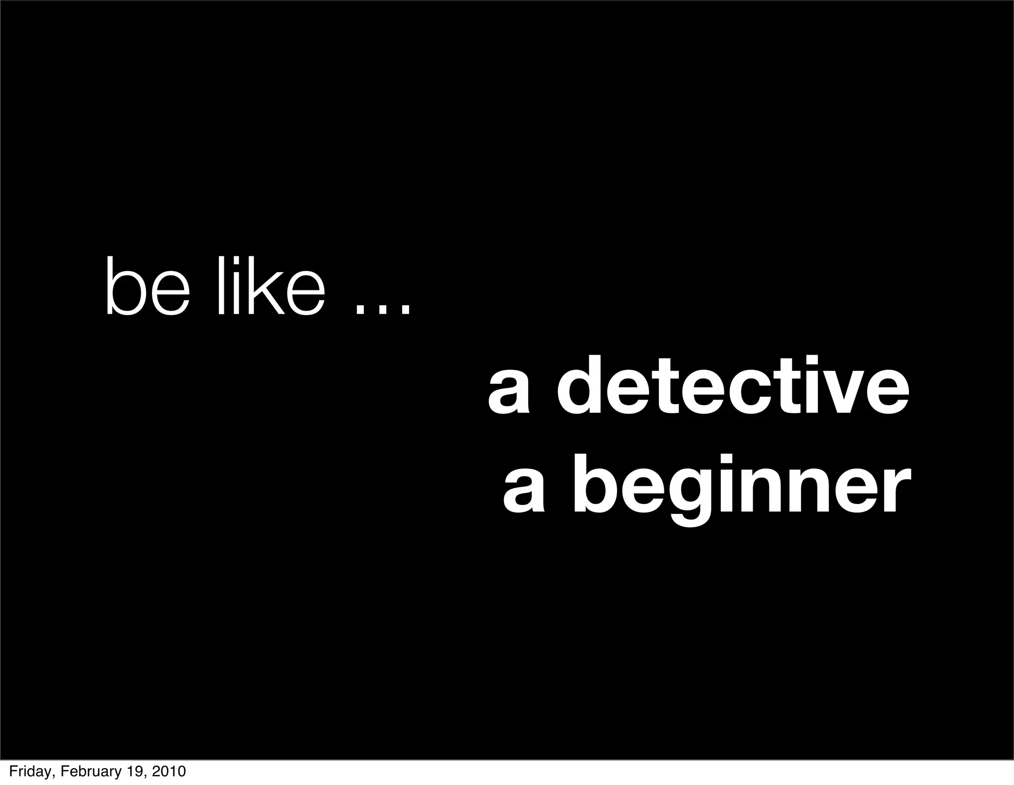 be like ...
                            a detective
                            a beginner


Friday, February 19, 2010
 