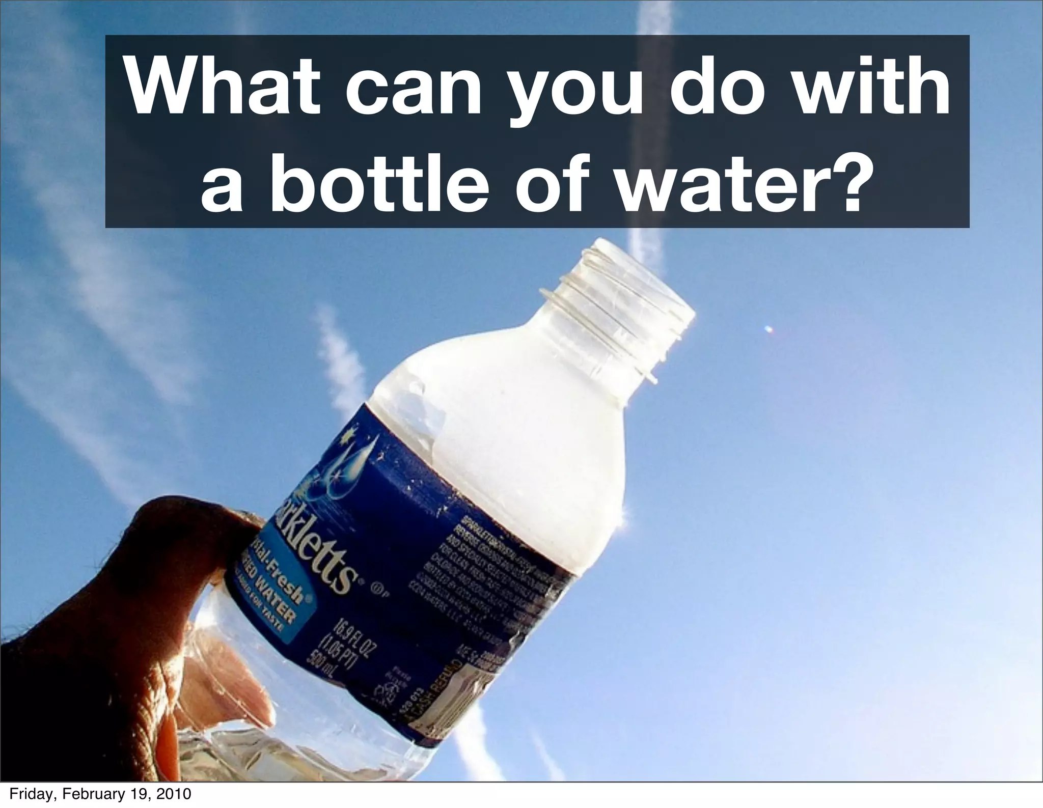 What can you do with
                a bottle of water?




Friday, February 19, 2010
 