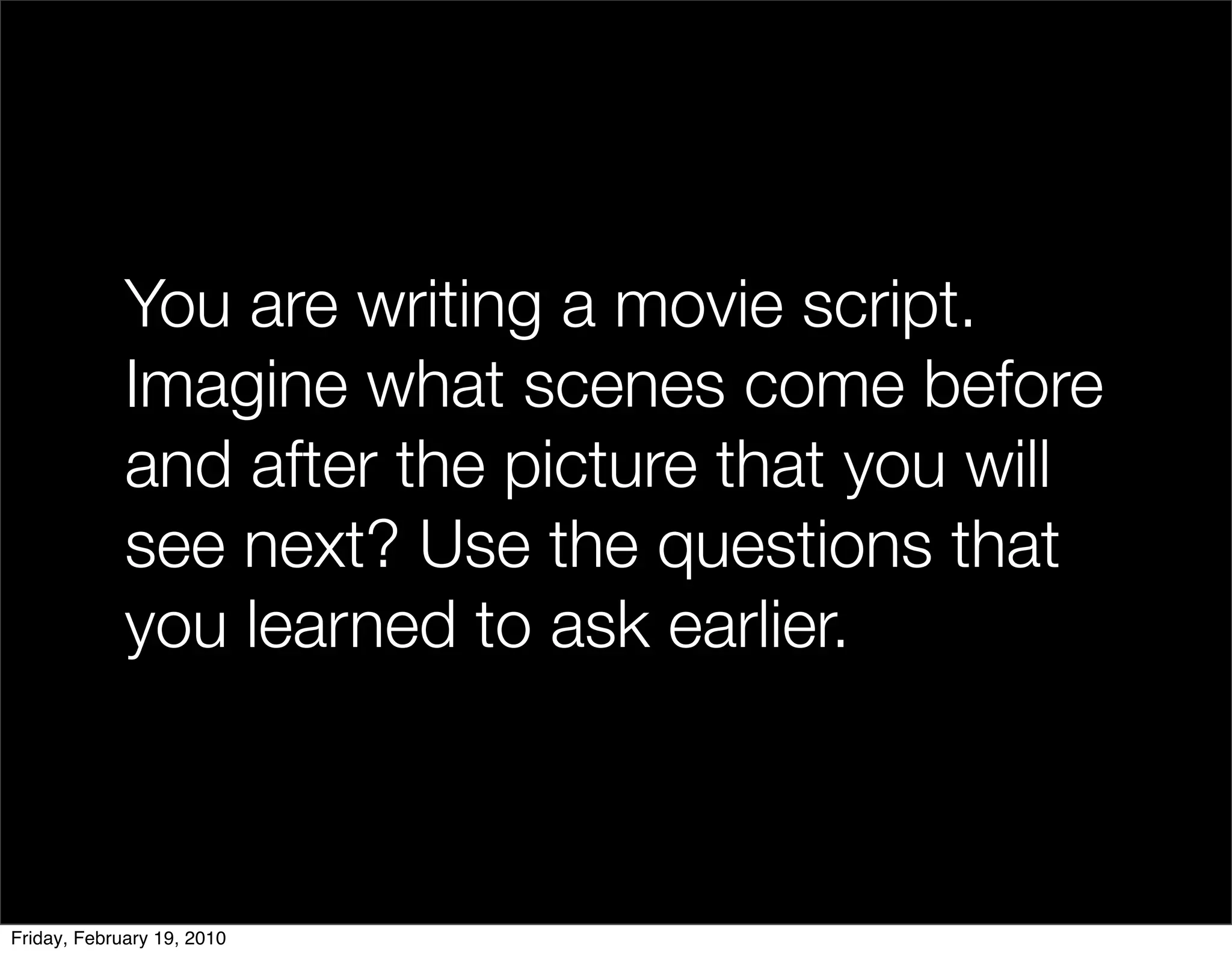 You are writing a movie script.
             Imagine what scenes come before
             and after the picture that you will
             see next? Use the questions that
             you learned to ask earlier.



Friday, February 19, 2010
 