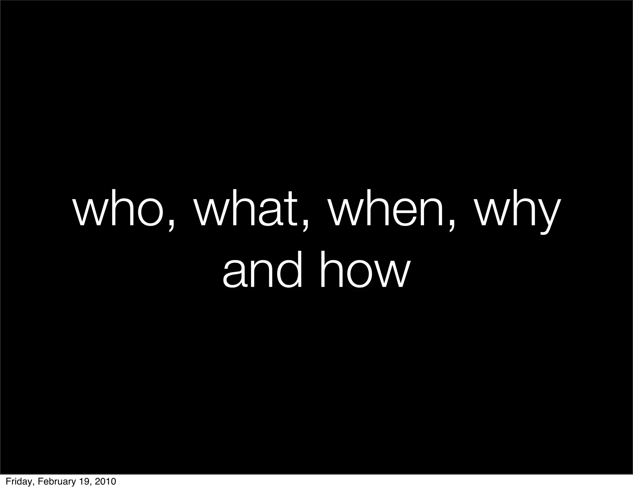who, what, when, why
                    and how


Friday, February 19, 2010
 