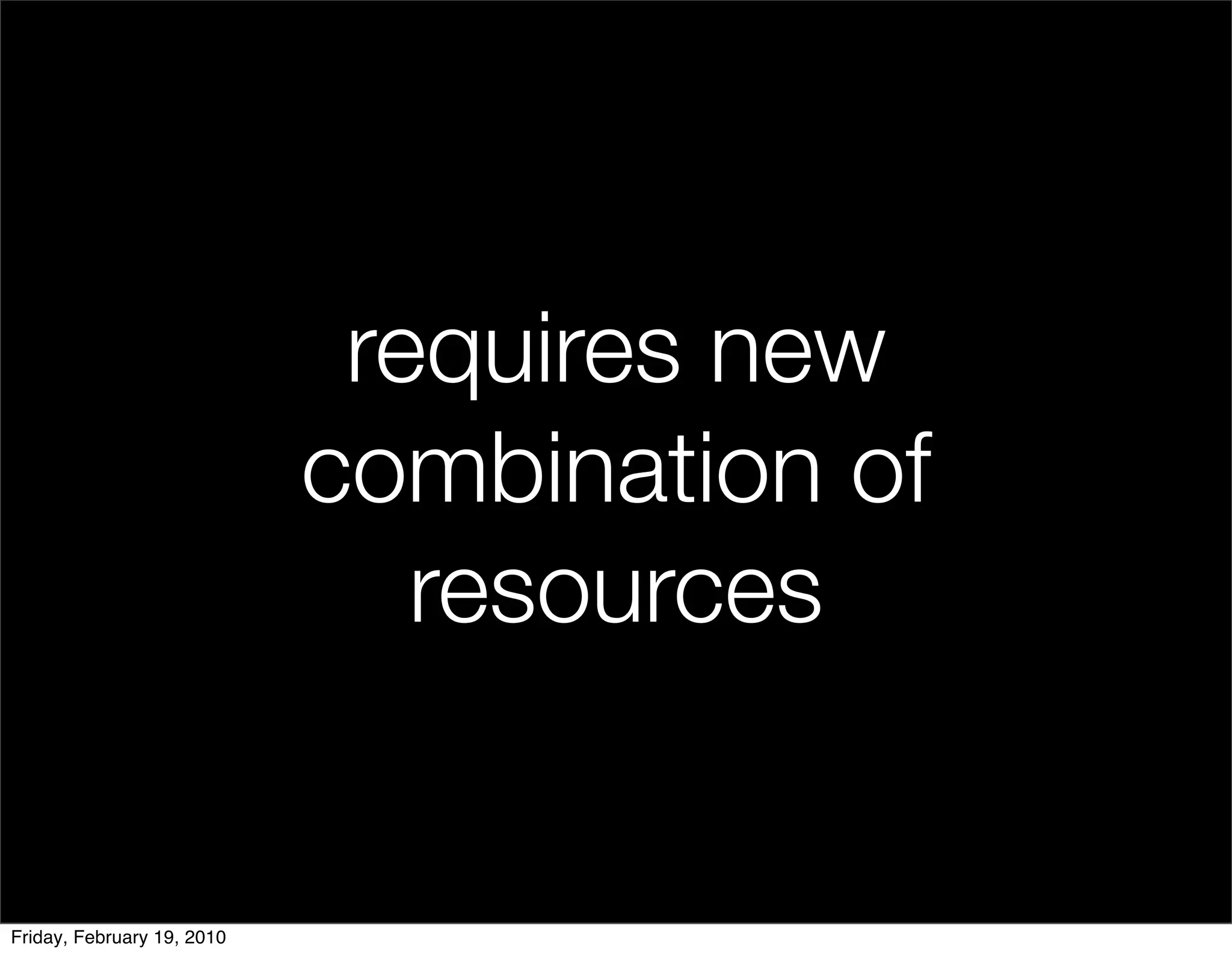 requires new
                            combination of
                               resources


Friday, February 19, 2010
 