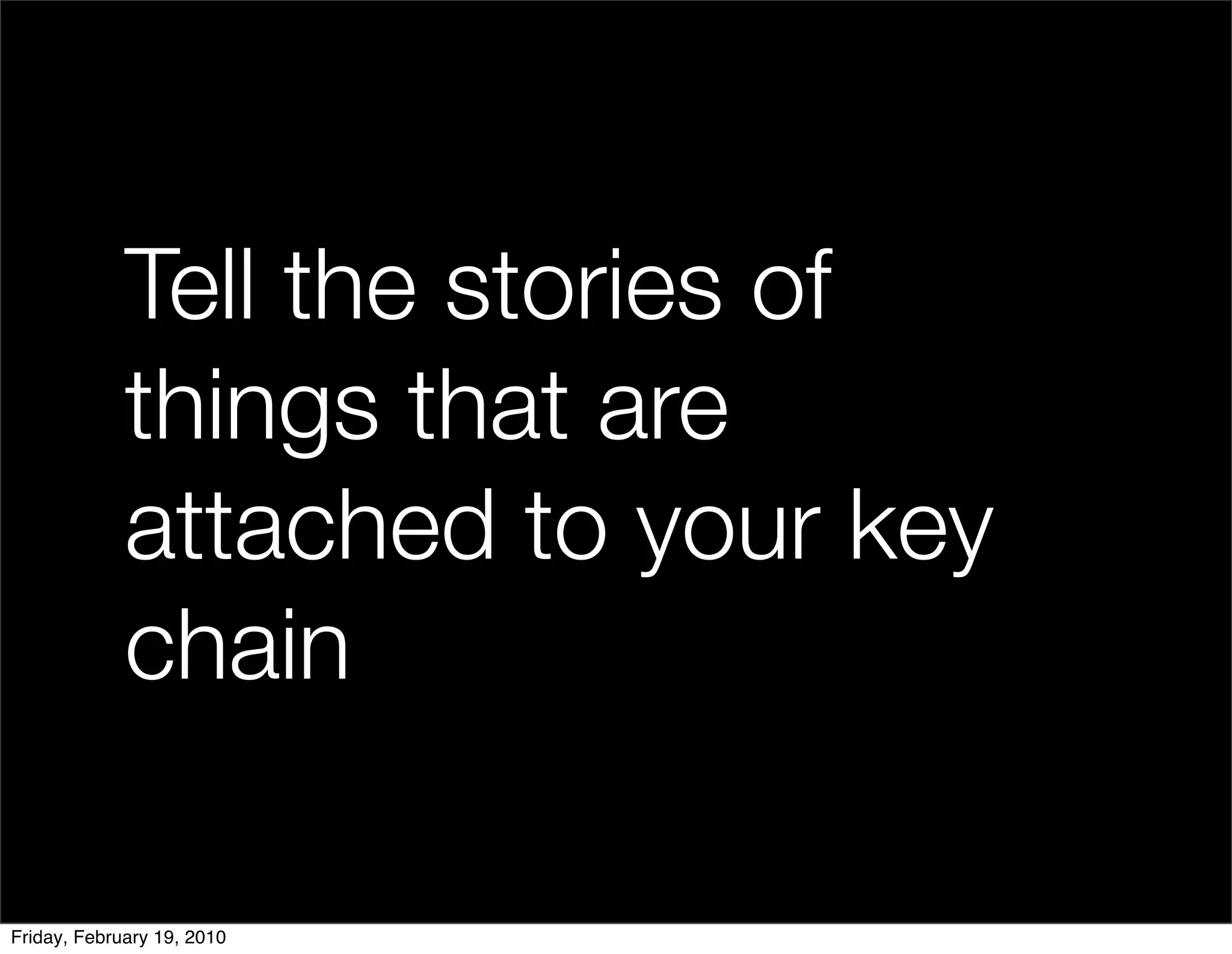 Tell the stories of
             things that are
             attached to your key
             chain

Friday, February 19, 2010
 