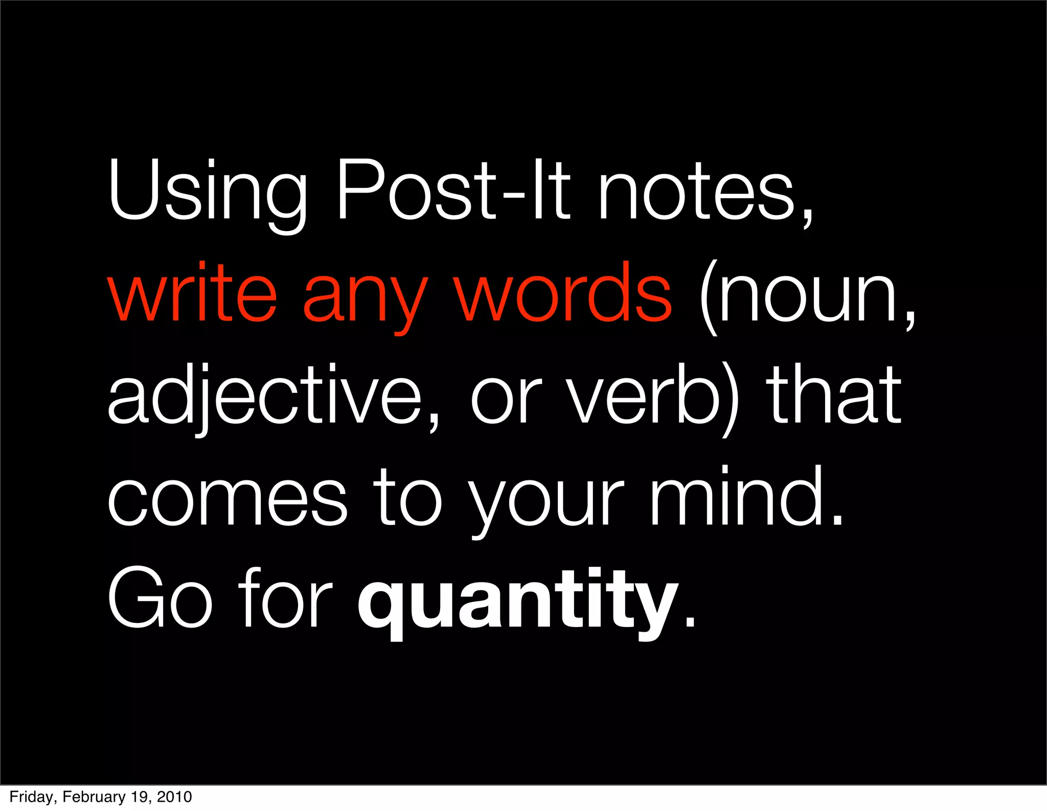 Using Post-It notes,
             write any words (noun,
             adjective, or verb) that
             comes to your mind.
             Go for quantity.

Friday, February 19, 2010
 