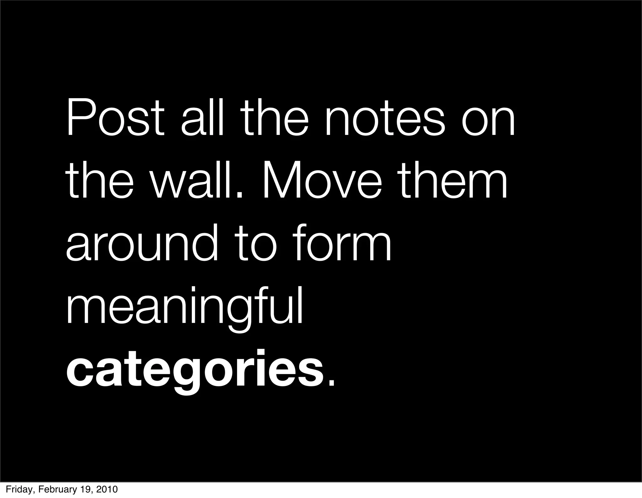 Post all the notes on
             the wall. Move them
             around to form
             meaningful
             categories.

Friday, February 19, 2010
 