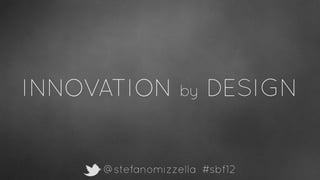 INNOVATION        by   DESIGN


     @stefanomizzella #sbf12
 
