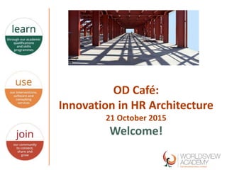 OD Café:
Innovation in HR Architecture
21 October 2015
Welcome!
 