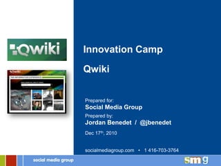 Innovation Camp
Qwiki


Prepared for:
Social Media Group
Prepared by:
Jordan Benedet / @jbenedet
Dec 17th, 2010


socialmediagroup.com • 1 416-703-3764
 