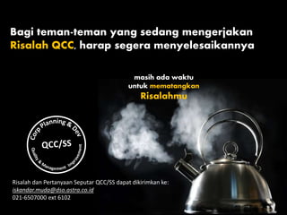 Bagi teman-teman yang sedang mengerjakan
Risalah QCC, harap segera menyelesaikannya
Risalah dan Pertanyaan Seputar QCC/SS dapat dikirimkan ke:
iskandar.muda@dso.astra.co.id
021-6507000 ext 6102
masih ada waktu
untuk mematangkan
Risalahmu
 