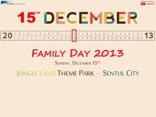 FAMILY DAY 2013
SUNDAY, DECEMBER 15TH
JUNGLE LAND THEME PARK – SENTUL CITY
15
TH
 
