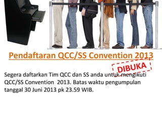 Pendaftaran QCC/SS Convention 2013
Segera daftarkan Tim QCC dan SS anda untuk mengikuti
QCC/SS Convention 2013. Batas waktu pengumpulan
tanggal 30 Juni 2013 pk 23.59 WIB.
 