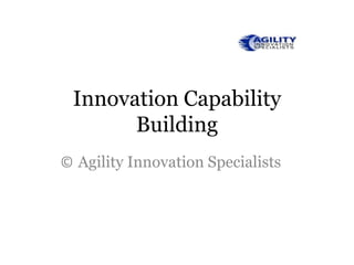 Innovation Capability
       Building
© Agility Innovation Specialists
 