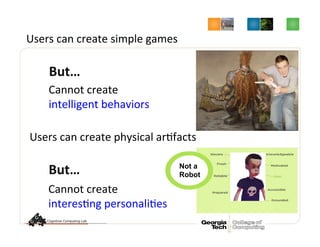 But…	
  
Users	
  can	
  create	
  physical	
  ar/facts	
  
Cannot	
  create	
  	
  
interes/ng	
  personali/es	
  
Not a
Robot
Users	
  can	
  create	
  simple	
  games	
  
But…	
  
Cannot	
  create	
  	
  
intelligent	
  behaviors	
  
 