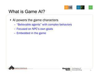 59
What is Game AI?
•  AI powers the game characters
–  “Believable agents” with complex behaviors
–  Focused on NPC’s own goals
–  Embedded in the game
 