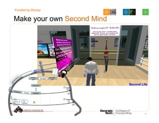 Make your own Second Mind
93
other
minds
Goals	
  
Ac8ons	
  
Goal: Greet a customer	
  
00:0
0	
  
00:
00	
  
Sensory
info
Your goal
Other’s
goal
Question
How	
  
much	
  is	
  
the	
  
vase	
  for	
  
Answer Pleased
This	
  
vase	
  is	
  
…………	
  
Sensory? Second Life
Funded by Disney
 