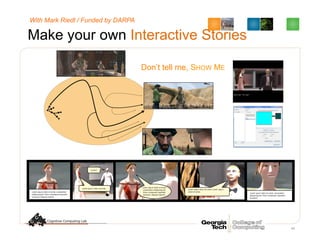 Make your own Interactive Stories
94
Lorem ipsum dolor sit amet.
Lorem!
Lorem ipsum dolor sit amet,
consectetur adipiscing elit.
Proin consequat imperdiet
tincidunt. Aliquam blandit,.
Lorem ipsum dolor sit amet. Lorem ipsum
dolor sit amet.Lorem ipsum dolor sit amet, consectetur
adipiscing elit. Proin consequat imperdiet
tincidunt. Aliquam blandit,
Lorem ipsum dolor sit amet, consectetur
adipiscing elit. Proin consequat imperdiet
tincidunt.
Don’t tell me, SHOW ME
With Mark Riedl / Funded by DARPA
 