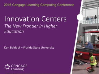 2016 Cengage Learning Computing Conference
Ken Baldauf – Florida State University
Innovation Centers
The New Frontier in Higher
Education
 