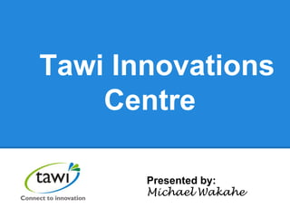 Tawi Innovations
Centre
Presented by:
Michael Wakahe
 