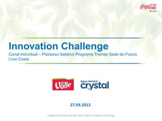 Innovation Challenge
Canal Individual – Processo Seletivo Programa Trainee Sede de Futuro
Lívio Costa




                                       27.09.2012

                    Programa Trainee Sede de Futuro 2012: Innovation Challenge
 