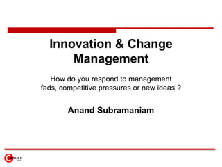 Innovation & Change Management How do you respond to management fads, competitive pressures or new ideas ? Anand Subramaniam 