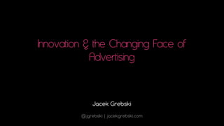 Innovation & the Changing Face of
            Advertising


              Jacek Grebski

         @jgrebski | jacekgrebski.com
 