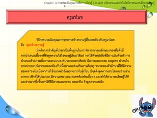 ครูมาโนช
วิธีการประเมินคุณภาพชุดการสร้างความรู้ที่สอดคล้องกับครูมาโนช
คือ ชุดสร้างความรู้
มีหลักการสาคัญที่นามาเป็นพื้นฐานในการพิจารณาคุณลักษณะของสื่อดังนี้
การนาเสนอเนื้อหาที่ดึงดูดความใส่ใจของผู้เรียน ได้แก่ การใช้ตัวหนังสือที่มีการเน้นด้วยสี การ
นาเสนอด้วยภาพนิ่งการออกแบบองค์ประกอบทางศิลปะ มีความเหมาะสม สะดุดตา น่าสนใจ
ภาพประกอบมีความสอดคล้องกับเนื้อหาและส่งเสริมการเรียนรู"ขนาดของตัวอักษรที่ใช้มีความ
สอดคล"องกับเนื้อหาการใช้ขนาดตัวอักษรเหมาะกับผู้เรียน มีจุดดึงดูดความสนใจและอ่านง่าย
ภาพกราฟิกที่ใช้ประกอบ มีความเหมาะสม สอดคล้องกับเนื้อหา และทาให้สามารถเรียนรู้ได้ดี
และง่ายมากยิ่งขึ้นการใช้สีมีความเหมาะสม กลมกลืน ดึงดูดความสนใจ
Chapter 10 การประ๶มิȨุณภาพสื่อการ๶รียนรู้ | 241203 Ȩัตกรรมและเทคโนโลยีสารสนเทศเพื่อการเรียนรู้
 