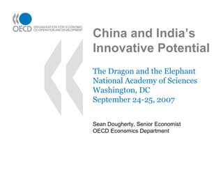 China and India’s
Innovative Potential
The Dragon and the Elephant
National Academy of Sciences
Washington, DC
September 24-25, 2007


Sean Dougherty, Senior Economist
OECD Economics Department
 