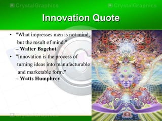 Innovation Quote
• "What impresses men is not mind,
   but the result of mind."
  – Walter Bagehot
• "Innovation is the process of
   turning ideas into manufacturable
   and marketable form."
  – Watts Humphrey
 