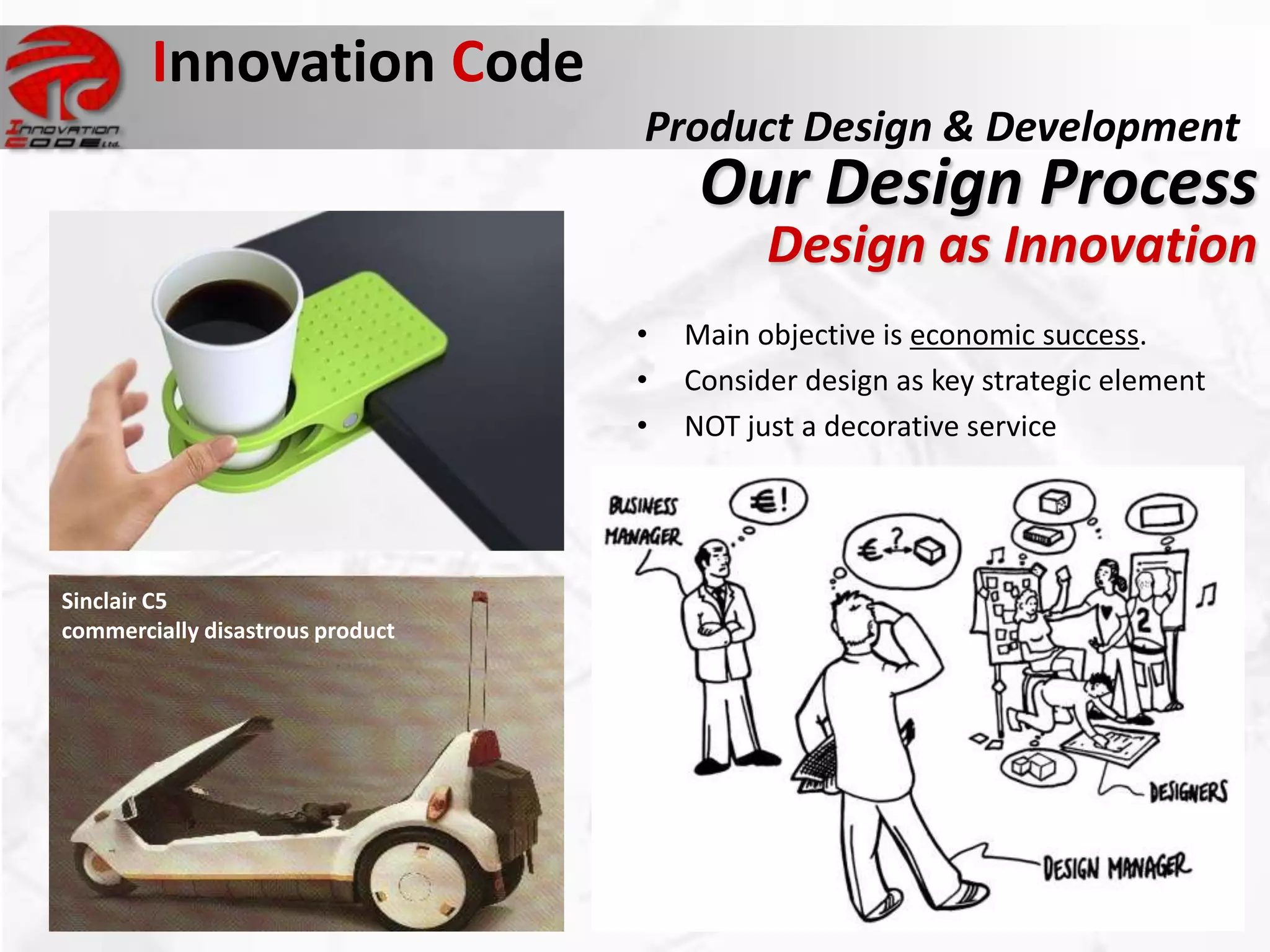 Innovation Code
                                  Product Design & Development
                                       Our Design Process
                                            Design as Innovation
                                  •   Main objective is economic success.
                                  •   Consider design as key strategic element
                                  •   NOT just a decorative service




Sinclair C5
commercially disastrous product
 