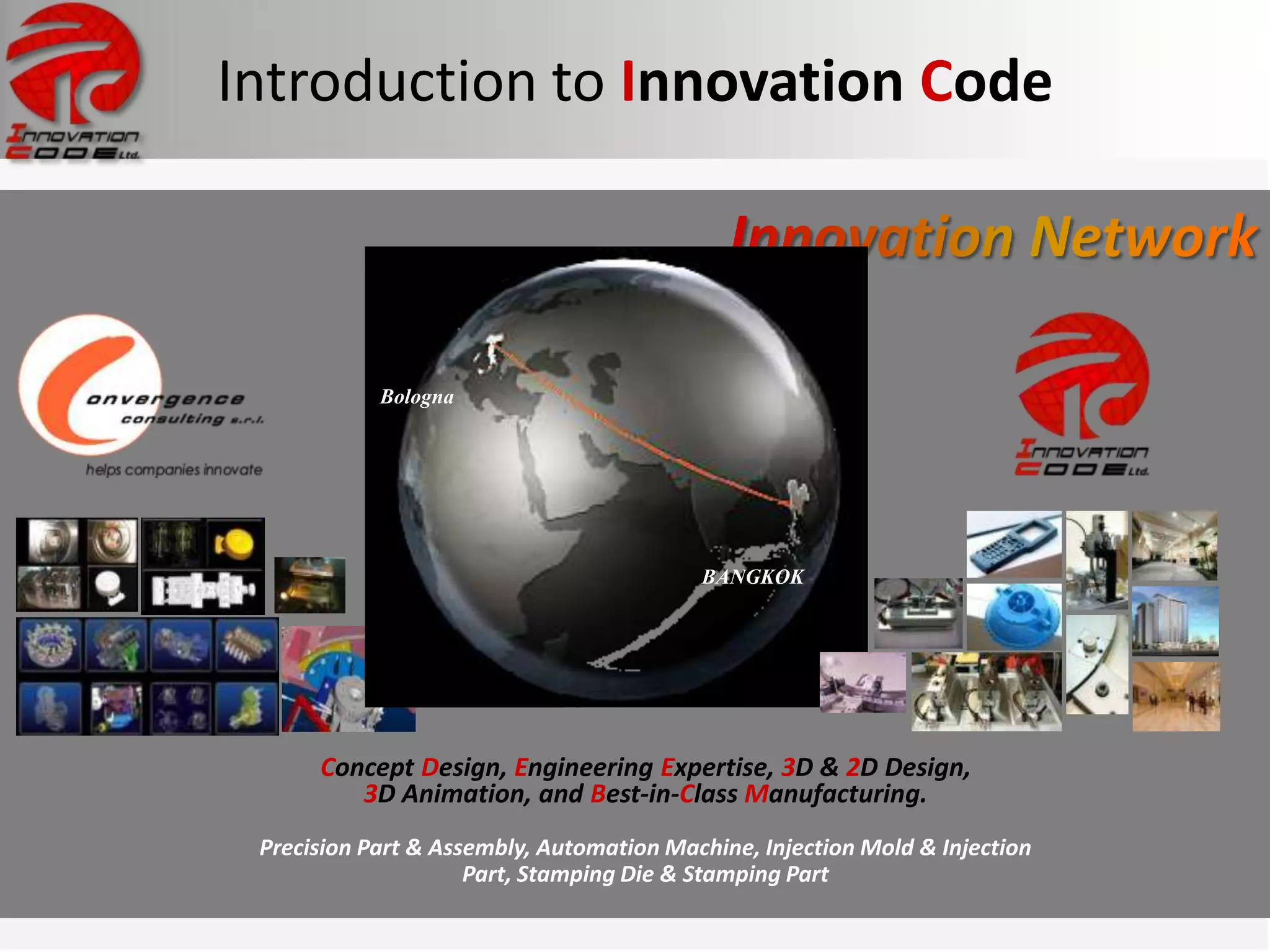 Introduction to Innovation Code



            Bologna




                                          BANGKOK




      Concept Design, Engineering Expertise, 3D & 2D Design,
         3D Animation, and Best-in-Class Manufacturing.
 Precision Part & Assembly, Automation Machine, Injection Mold & Injection
                     Part, Stamping Die & Stamping Part
 