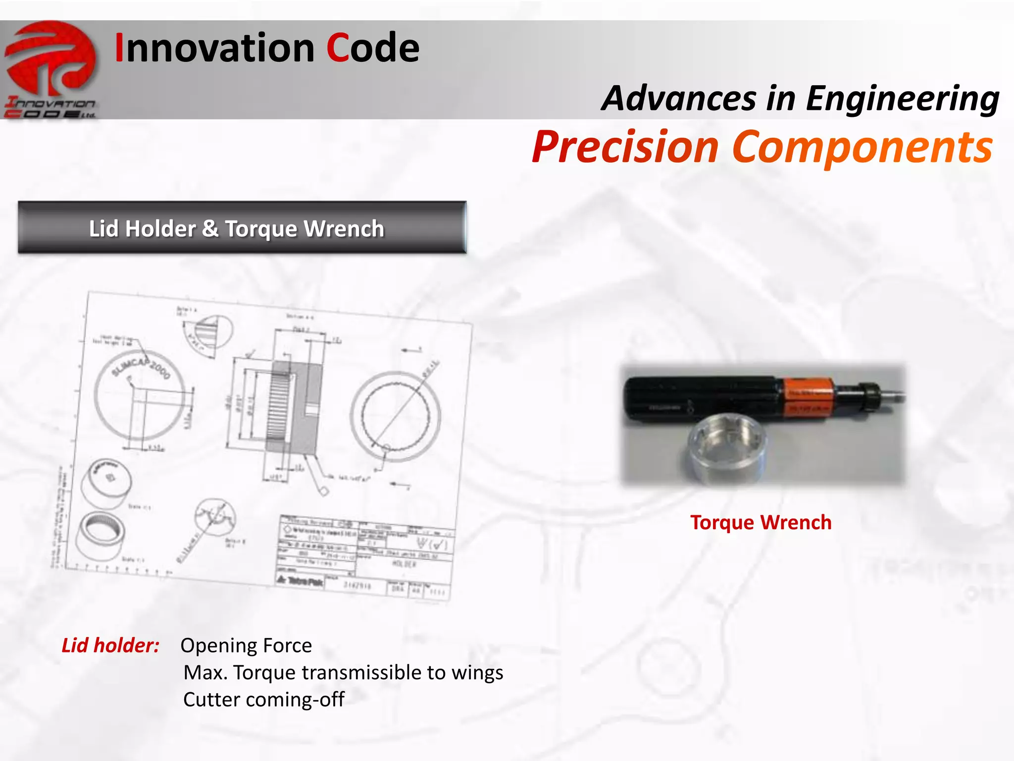 Innovation Code
                                                 Advances in Engineering


  Lid Holder & Torque Wrench




                                                      Torque Wrench




Lid holder: Opening Force
            Max. Torque transmissible to wings
            Cutter coming-off
 