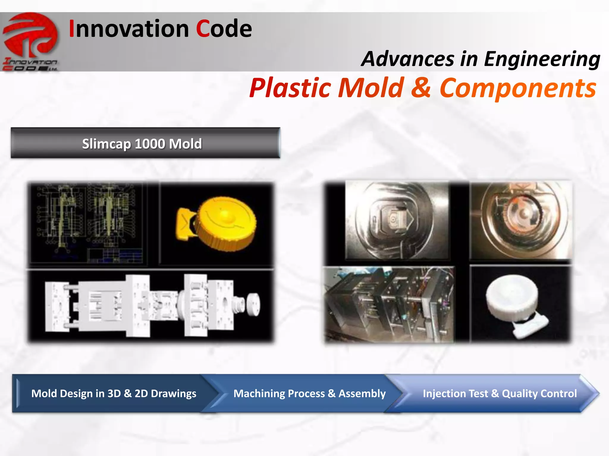 Innovation Code
                                                         Advances in Engineering


         Slimcap 1000 Mold




Mold Design in 3D & 2D Drawings   Machining Process & Assembly   Injection Test & Quality Control
 