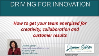 Joanne Eckton
Joanne@JoanneEckton.com
615-970-0714
@JoanneEckton
#LeadinginTech
How to get your team energized for
creativity, collaboration and
customer results
 