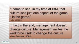 In fact in the end, management doesn't
change culture. Management invites the
workforce itself to change the culture
~Lou ...