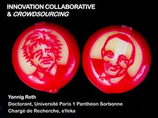 INNOVATION COLLABORATIVE
& CROWDSOURCING
Yannig Roth
Doctorant, Université Paris 1 Panthéon Sorbonne
Chargé de Recherche, eYeka
 