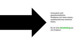 Innovation soll
gesellschaftliche
Probleme mit einer neuen,
marktkonformen Antwort
lösen.
Es ist eine Sinnbindung an
ein Problem
 