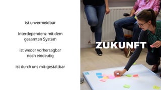 ist unvermeidbar
Interdependenz mit dem
gesamten System
ist weder vorhersagbar
noch eindeutig
ist durch uns mit-gestaltbar
ZUKUNFT
 