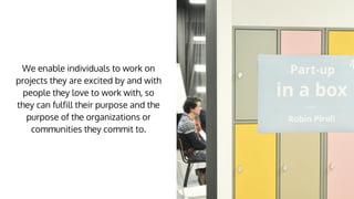 We enable individuals to work on
projects they are excited by and with
people they love to work with, so
they can fulfill their purpose and the
purpose of the organizations or
communities they commit to.
 