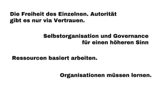 Die Freiheit des Einzelnen. Autorität
gibt es nur via Vertrauen.
Selbstorganisation und Governance
für einen höheren Sinn
Ressourcen basiert arbeiten.
Organisationen müssen lernen.
 