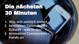 Die nächsten
30 Minuten
1. Was sich wirklich ändert
2. Innovation Communities
Zukunft - was ist das?
3. Innovation Communities -
Hands on
 