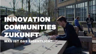 INNOVATION
COMMUNITIES
ZUKUNFT
WAS IST DAS EIGENTLICH?
 