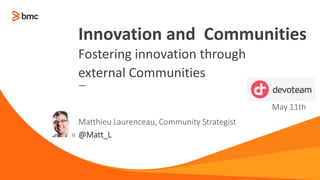 —
Matthieu Laurenceau, Community Strategist
@Matt_L
Innovation and Communities
Fostering innovation through
external Communities
May 11th
 