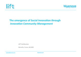 The emergence of Social Innova2on through
         Innova&on Community Management 




                         LIFT Conference 
                         Marseille, France, 06/2009 


contact@bluenove.com  
 